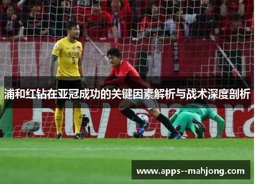 浦和红钻在亚冠成功的关键因素解析与战术深度剖析