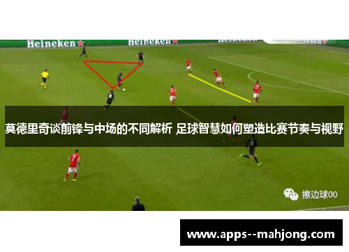 莫德里奇谈前锋与中场的不同解析 足球智慧如何塑造比赛节奏与视野