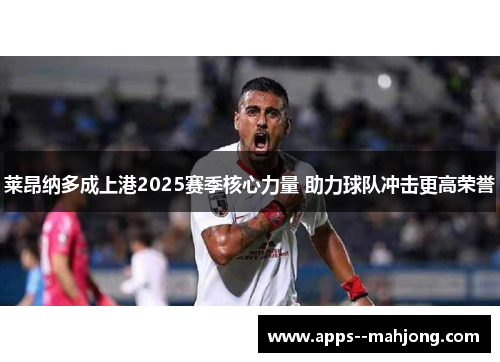 莱昂纳多成上港2025赛季核心力量 助力球队冲击更高荣誉