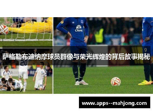 萨格勒布迪纳摩球员群像与荣光辉煌的背后故事揭秘 萨格勒布迪纳摩球员群像与荣光辉煌的背后故事揭秘