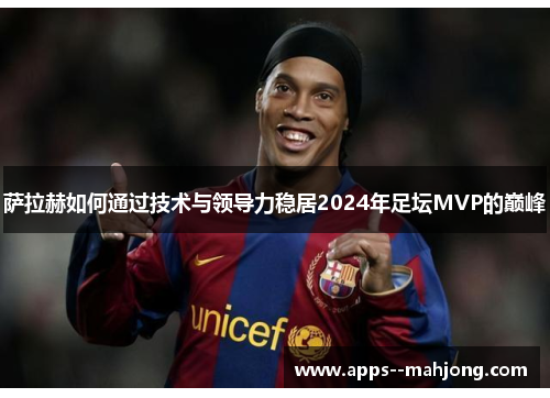 萨拉赫如何通过技术与领导力稳居2024年足坛MVP的巅峰 萨拉赫如何通过技术与领导力稳居2024年足坛MVP的巅峰