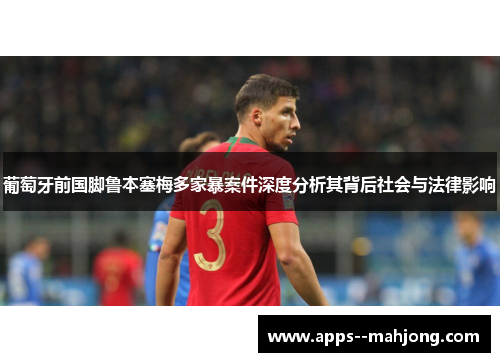 葡萄牙前国脚鲁本塞梅多家暴案件深度分析其背后社会与法律影响 葡萄牙前国脚鲁本塞梅多家暴案件深度分析其背后社会与法律影响