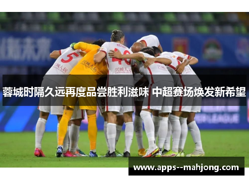 蓉城时隔久远再度品尝胜利滋味 中超赛场焕发新希望