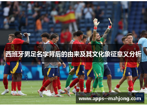 西班牙男足名字背后的由来及其文化象征意义分析