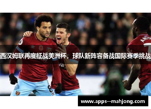 西汉姆联再度征战美洲杯，球队新阵容备战国际赛季挑战