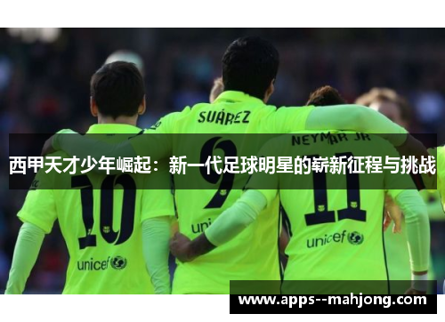 西甲天才少年崛起:新一代足球明星的崭新征程与挑战 西甲天才少年崛起:新一代足球明星的崭新征程与挑战