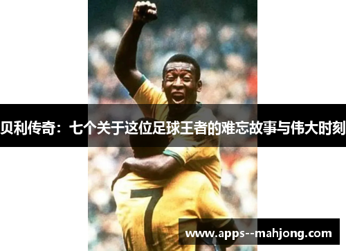 贝利传奇：七个关于这位足球王者的难忘故事与伟大时刻