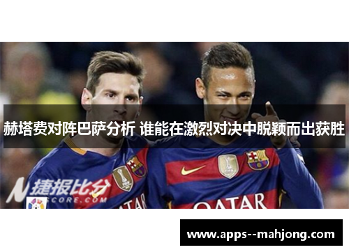 赫塔费对阵巴萨分析 谁能在激烈对决中脱颖而出获胜