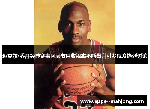 迈克尔·乔丹经典赛事回顾节目收视率不断攀升引发观众热烈讨论 迈克尔·乔丹经典赛事回顾节目收视率不断攀升引发观众热烈讨论