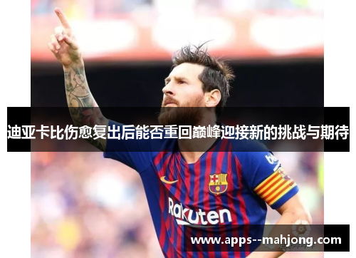 迪亚卡比伤愈复出后能否重回巅峰迎接新的挑战与期待 迪亚卡比伤愈复出后能否重回巅峰迎接新的挑战与期待