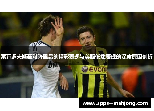 莱万多夫斯基对阵里昂的精彩表现与英超低迷表现的深度原因剖析 莱万多夫斯基对阵里昂的精彩表现与英超低迷表现的深度原因剖析