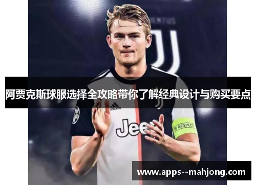 阿贾克斯球服选择全攻略带你了解经典设计与购买要点 阿贾克斯球服选择全攻略带你了解经典设计与购买要点