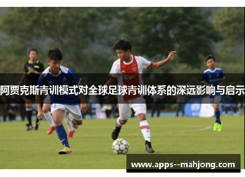 阿贾克斯青训模式对全球足球青训体系的深远影响与启示 阿贾克斯青训模式对全球足球青训体系的深远影响与启示