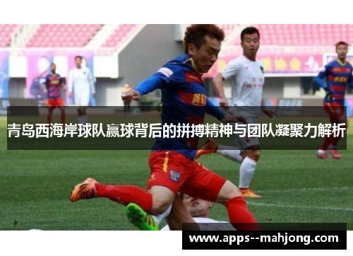 青岛西海岸球队赢球背后的拼搏精神与团队凝聚力解析