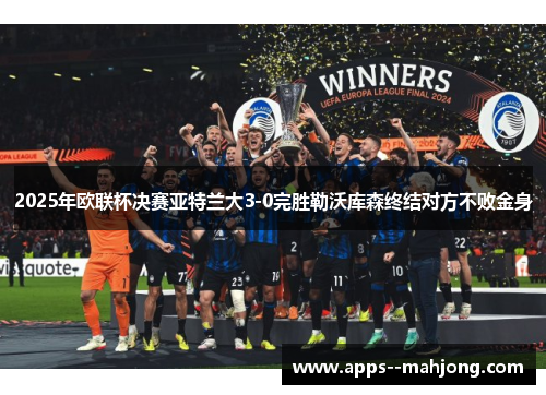 2025年欧联杯决赛亚特兰大3-0完胜勒沃库森终结对方不败金身