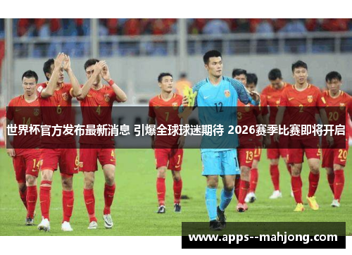 世界杯官方发布最新消息 引爆全球球迷期待 2026赛季比赛即将开启 世界杯官方发布最新消息 引爆全球球迷期待 2026赛季比赛即将开启