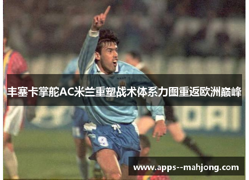 丰塞卡掌舵AC米兰重塑战术体系力图重返欧洲巅峰 丰塞卡掌舵AC米兰重塑战术体系力图重返欧洲巅峰