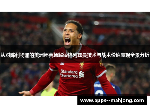 从对阵利物浦的美洲杯赛场解读格列兹曼技术与战术价值表现全景分析 从对阵利物浦的美洲杯赛场解读格列兹曼技术与战术价值表现全景分析