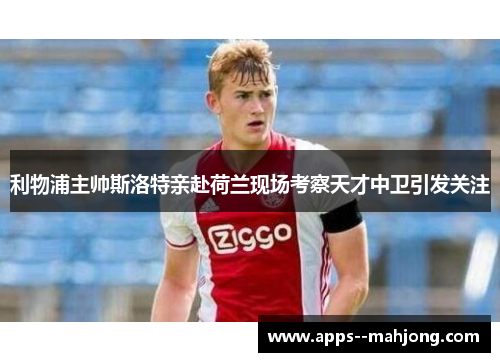 利物浦主帅斯洛特亲赴荷兰现场考察天才中卫引发关注 利物浦主帅斯洛特亲赴荷兰现场考察天才中卫引发关注