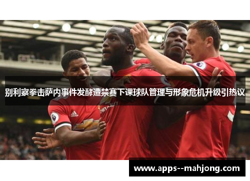 别利察拳击萨内事件发酵遭禁赛下课球队管理与形象危机升级引热议 别利察拳击萨内事件发酵遭禁赛下课球队管理与形象危机升级引热议