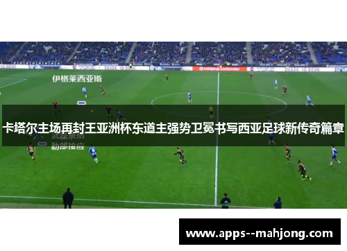 卡塔尔主场再封王亚洲杯东道主强势卫冕书写西亚足球新传奇篇章