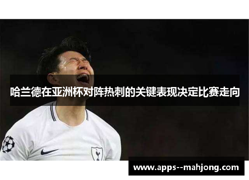 哈兰德在亚洲杯对阵热刺的关键表现决定比赛走向 哈兰德在亚洲杯对阵热刺的关键表现决定比赛走向