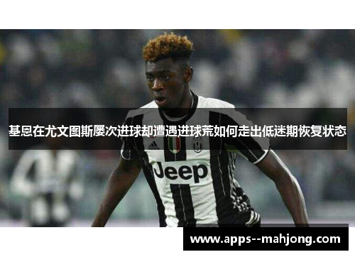 基恩在尤文图斯屡次进球却遭遇进球荒如何走出低迷期恢复状态