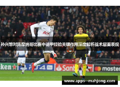 孙兴慜对阵摩纳哥比赛中德甲经验关键作用深度解析战术层面表现