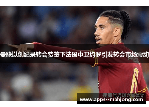 曼联以创纪录转会费签下法国中卫约罗引发转会市场震动