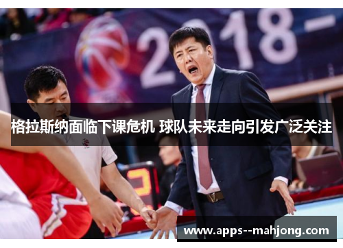 格拉斯纳面临下课危机 球队未来走向引发广泛关注 格拉斯纳面临下课危机 球队未来走向引发广泛关注