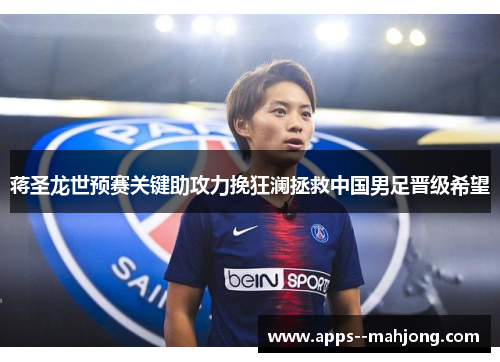 蒋圣龙世预赛关键助攻力挽狂澜拯救中国男足晋级希望