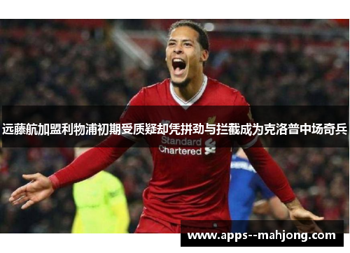 远藤航加盟利物浦初期受质疑却凭拼劲与拦截成为克洛普中场奇兵