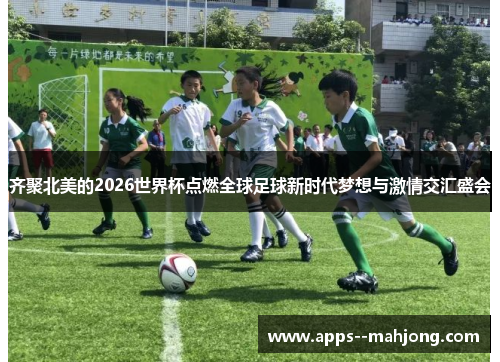 齐聚北美的2026世界杯点燃全球足球新时代梦想与激情交汇盛会 齐聚北美的2026世界杯点燃全球足球新时代梦想与激情交汇盛会