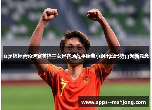 女足锦标赛预选赛英格兰女足客场战平瑞典小组出线形势再起新悬念 女足锦标赛预选赛英格兰女足客场战平瑞典小组出线形势再起新悬念