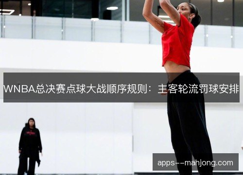 WNBA总决赛点球大战顺序规则:主客轮流罚球安排 WNBA总决赛点球大战顺序规则:主客轮流罚球安排