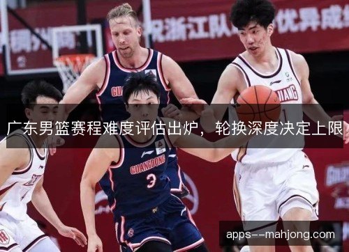 广东男篮赛程难度评估出炉，轮换深度决定上限